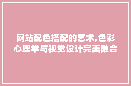网站配色搭配的艺术,色彩心理学与视觉设计完美融合