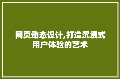 网页动态设计,打造沉浸式用户体验的艺术 农业常识 网页动态设计,打造沉浸式用户体验的艺术 网页动态设计,打造沉浸式用户体验的艺术 农业常识
