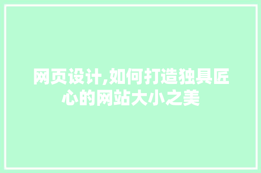 网页设计,如何打造独具匠心的网站大小之美 网页设计,如何打造独具匠心的网站大小之美 种植技巧