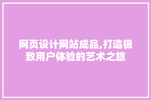 网页设计网站成品,打造极致用户体验的艺术之旅 网页设计网站成品,打造极致用户体验的艺术之旅 花朵知识