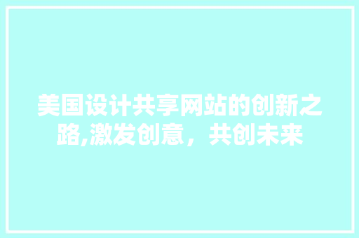 美国设计共享网站的创新之路,激发创意，共创未来 美国设计共享网站的创新之路,激发创意，共创未来 种植技巧