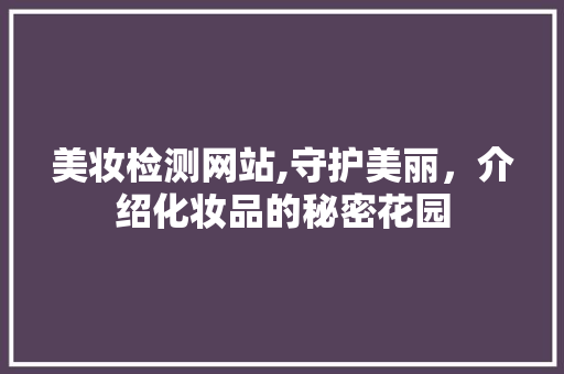 美妆检测网站,守护美丽，介绍化妆品的秘密花园