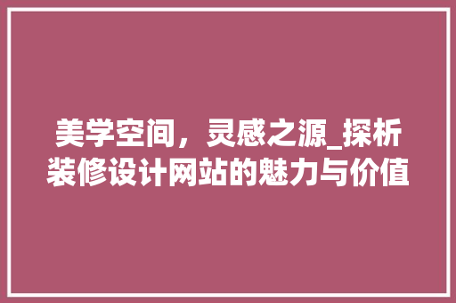 美学空间，灵感之源_探析装修设计网站的魅力与价值 美学空间，灵感之源_探析装修设计网站的魅力与价值 花朵知识