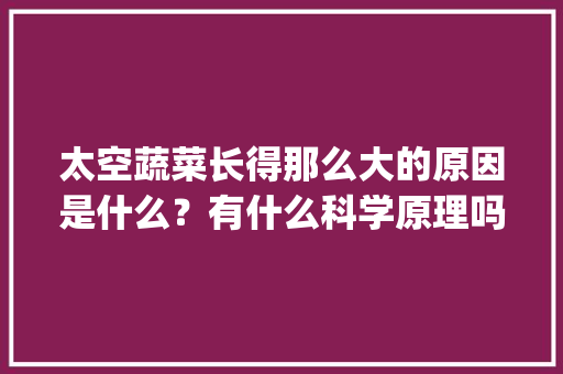 太空蔬菜长得那么大的原因是什么？有什么科学原理吗_蔬菜种植技巧原理图讲解视频 太空蔬菜长得那么大的原因是什么？有什么科学原理吗_蔬菜种植技巧原理图讲解视频 植物种类