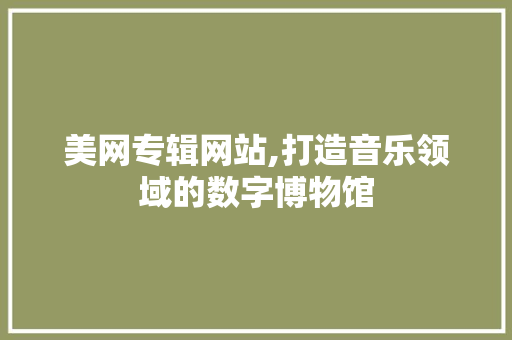 美网专辑网站,打造音乐领域的数字博物馆 美网专辑网站,打造音乐领域的数字博物馆 种植技巧