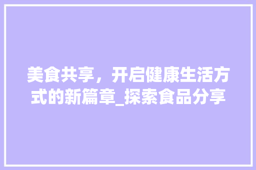 美食共享，开启健康生活方式的新篇章_探索食品分享网站的魅力