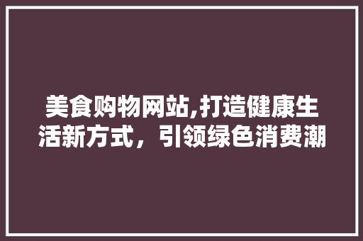 美食购物网站,打造健康生活新方式，引领绿色消费潮流 美食购物网站,打造健康生活新方式，引领绿色消费潮流 番茄病虫害防治