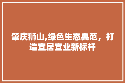 肇庆狮山,绿色生态典范，打造宜居宜业新标杆