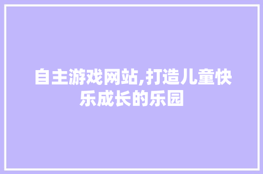 自主游戏网站,打造儿童快乐成长的乐园
