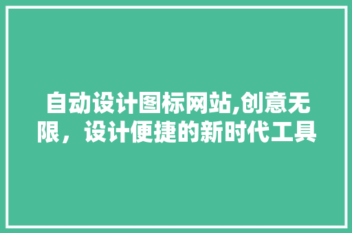 自动设计图标网站,创意无限，设计便捷的新时代工具 自动设计图标网站,创意无限，设计便捷的新时代工具 花朵知识
