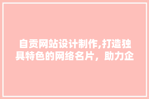 自贡网站设计制作,打造独具特色的网络名片，助力企业发展新篇章