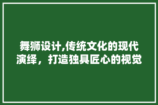 舞狮设计,传统文化的现代演绎，打造独具匠心的视觉盛宴 舞狮设计,传统文化的现代演绎，打造独具匠心的视觉盛宴 植物种类