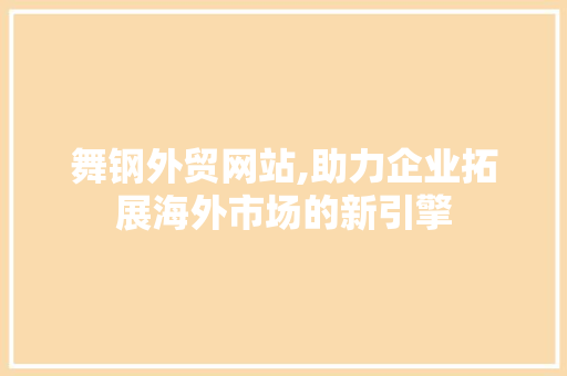 舞钢外贸网站,助力企业拓展海外市场的新引擎 舞钢外贸网站,助力企业拓展海外市场的新引擎 植物种类