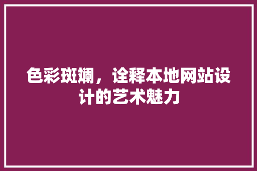 色彩斑斓，诠释本地网站设计的艺术魅力 色彩斑斓，诠释本地网站设计的艺术魅力 土壤施肥