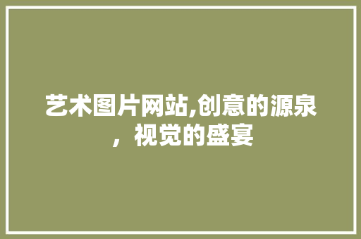 艺术图片网站,创意的源泉，视觉的盛宴 艺术图片网站,创意的源泉，视觉的盛宴 农业常识