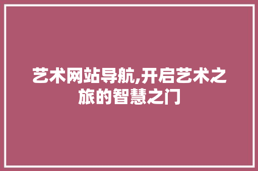艺术网站导航,开启艺术之旅的智慧之门 艺术网站导航,开启艺术之旅的智慧之门 花朵知识