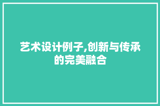 艺术设计例子,创新与传承的完美融合 艺术设计例子,创新与传承的完美融合 土壤施肥