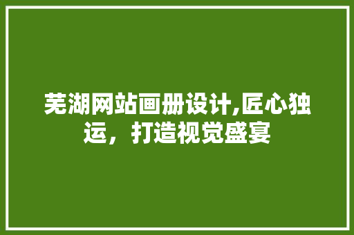 芜湖网站画册设计,匠心独运，打造视觉盛宴 芜湖网站画册设计,匠心独运，打造视觉盛宴 农业常识