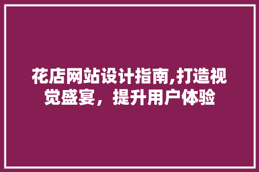 花店网站设计指南,打造视觉盛宴，提升用户体验 花店网站设计指南,打造视觉盛宴，提升用户体验 番茄病虫害防治