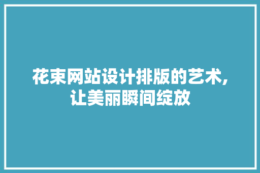 花束网站设计排版的艺术,让美丽瞬间绽放