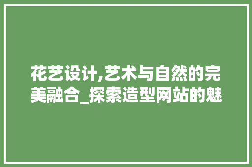 花艺设计,艺术与自然的完美融合_探索造型网站的魅力 花艺设计,艺术与自然的完美融合_探索造型网站的魅力 农业常识
