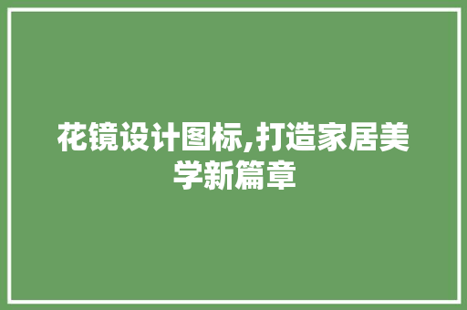 花镜设计图标,打造家居美学新篇章 花镜设计图标,打造家居美学新篇章 花朵知识
