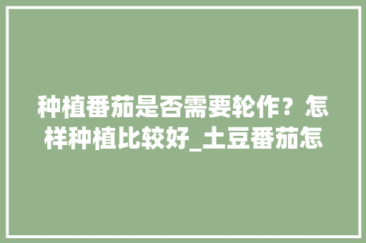 种植番茄是否需要轮作？怎样种植比较好_土豆番茄怎么种植的图片大全 种植番茄是否需要轮作？怎样种植比较好_土豆番茄怎么种植的图片大全 农业常识