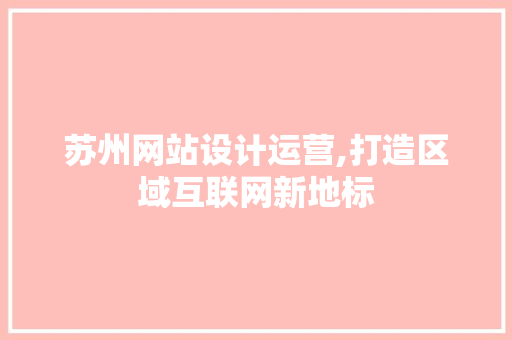 苏州网站设计运营,打造区域互联网新地标 苏州网站设计运营,打造区域互联网新地标 花朵知识
