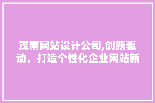 茂南网站设计公司,创新驱动，打造个性化企业网站新标杆 茂南网站设计公司,创新驱动，打造个性化企业网站新标杆 土壤施肥