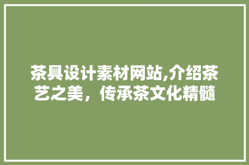 茶具设计素材网站,介绍茶艺之美，传承茶文化精髓