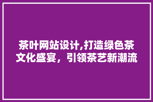 茶叶网站设计,打造绿色茶文化盛宴，引领茶艺新潮流