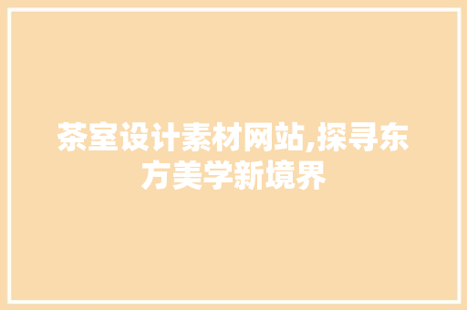 茶室设计素材网站,探寻东方美学新境界 茶室设计素材网站,探寻东方美学新境界 番茄种植技巧