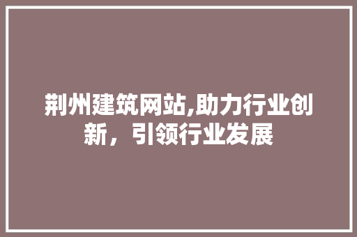 荆州建筑网站,助力行业创新，引领行业发展 荆州建筑网站,助力行业创新，引领行业发展 花朵知识