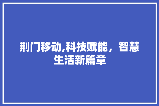荆门移动,科技赋能，智慧生活新篇章 荆门移动,科技赋能，智慧生活新篇章 土壤施肥