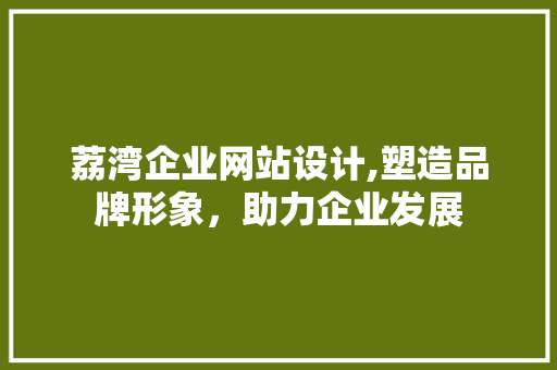 荔湾企业网站设计,塑造品牌形象,助力企业发展 花朵知识 荔湾企业网站设计,塑造品牌形象,助力企业发展 荔湾企业网站设计,塑造品牌形象,助力企业发展 花朵知识