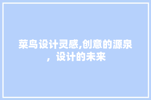 菜鸟设计灵感,创意的源泉，设计的未来 菜鸟设计灵感,创意的源泉，设计的未来 农业常识
