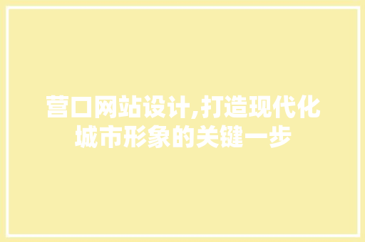 营口网站设计,打造现代化城市形象的关键一步