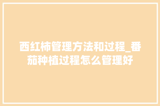 西红柿管理方法和过程_番茄种植过程怎么管理好 西红柿管理方法和过程_番茄种植过程怎么管理好 种植技巧