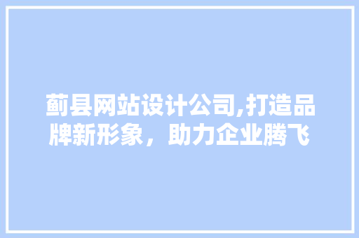 蓟县网站设计公司,打造品牌新形象，助力企业腾飞 蓟县网站设计公司,打造品牌新形象，助力企业腾飞 番茄种植技巧