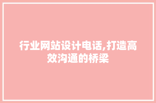 行业网站设计电话,打造高效沟通的桥梁