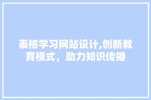 表格学习网站设计,创新教育模式，助力知识传播 农业常识