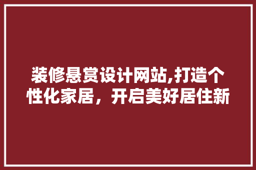 装修悬赏设计网站,打造个性化家居,开启美好居住新篇章 花朵知识 装修悬赏设计网站,打造个性化家居,开启美好居住新篇章 装修悬赏设计网站,打造个性化家居,开启美好居住新篇章 花朵知识
