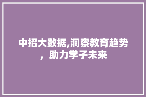 中招大数据,洞察教育趋势,助力学子未来 中招大数据,洞察教育趋势,助力学子未来