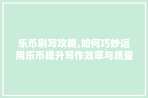 乐币刷写攻略,如何巧妙运用乐币提升写作效率与质量
