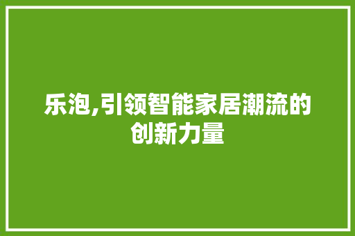 乐泡,引领智能家居潮流的创新力量 番茄种植技巧