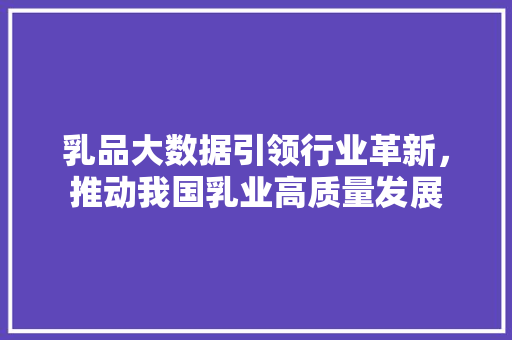 乳品大数据引领行业革新，推动我国乳业高质量发展