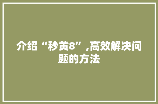介绍“秒黄8”,高效解决问题的方法