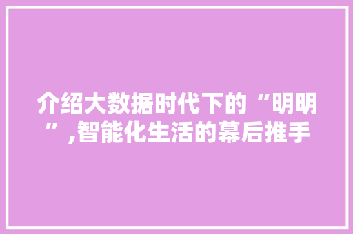 介绍大数据时代下的“明明”,智能化生活的幕后推手 番茄种植技巧