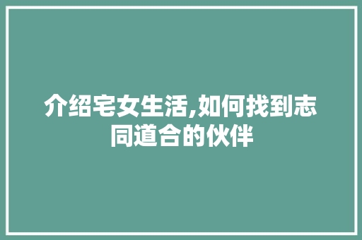 介绍宅女生活,如何找到志同道合的伙伴 介绍宅女生活,如何找到志同道合的伙伴