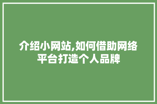 介绍小网站,如何借助网络平台打造个人品牌 介绍小网站,如何借助网络平台打造个人品牌